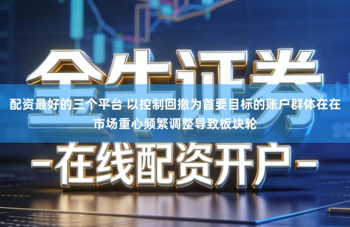 配资最好的三个平台 以控制回撤为首要目标的账户群体在在市场重心频繁调整导致板块轮