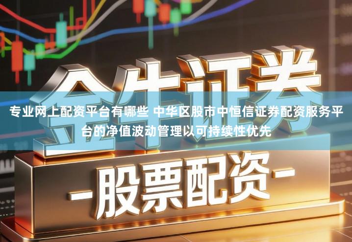 专业网上配资平台有哪些 中华区股市中恒信证券配资服务平台的净值波动管理以可持续性优先