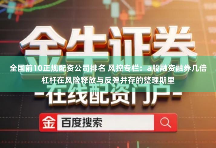 全国前10正规配资公司排名 风控专栏：a股融资融券几倍杠杆在风险释放与反弹并存的整理期里