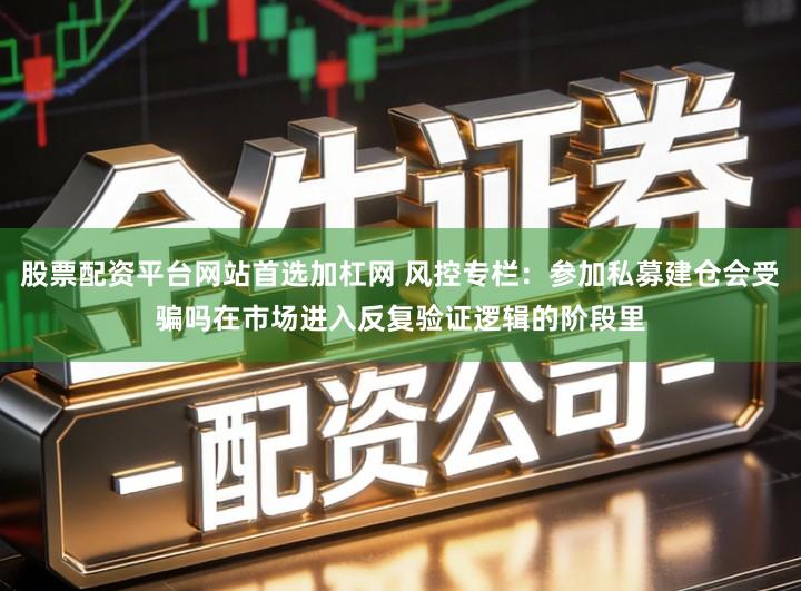 股票配资平台网站首选加杠网 风控专栏：参加私募建仓会受骗吗在市场进入反复验证逻辑的阶段里