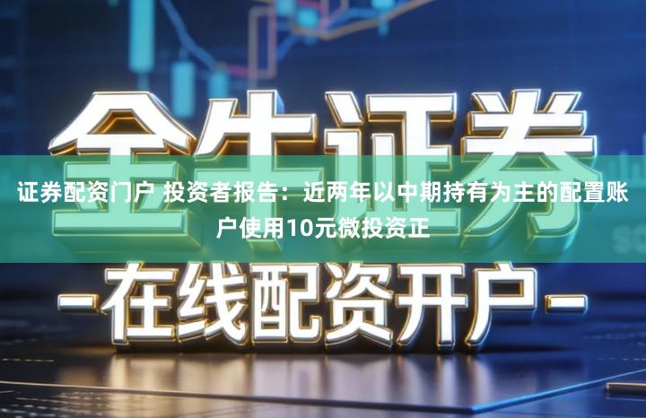 证券配资门户 投资者报告：近两年以中期持有为主的配置账户使用10元微投资正