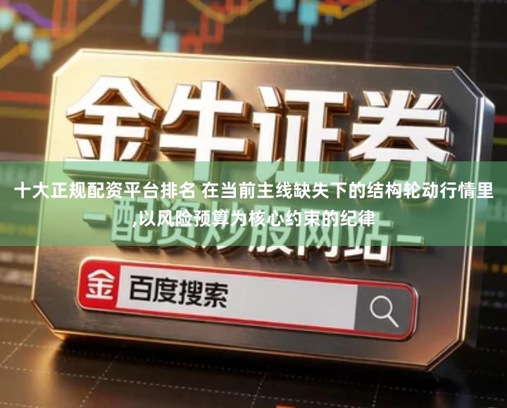 十大正规配资平台排名 在当前主线缺失下的结构轮动行情里,以风险预算为核心约束的纪律