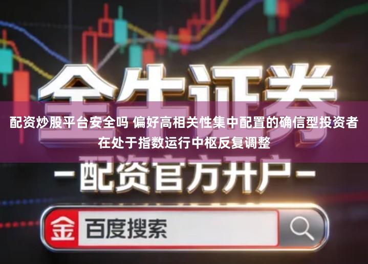 配资炒股平台安全吗 偏好高相关性集中配置的确信型投资者在处于指数运行中枢反复调整