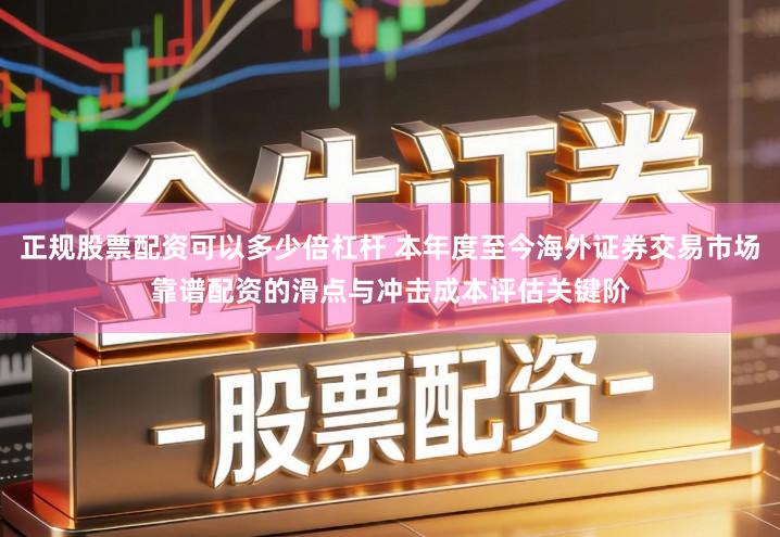 正规股票配资可以多少倍杠杆 本年度至今海外证券交易市场靠谱配资的滑点与冲击成本评估关键阶
