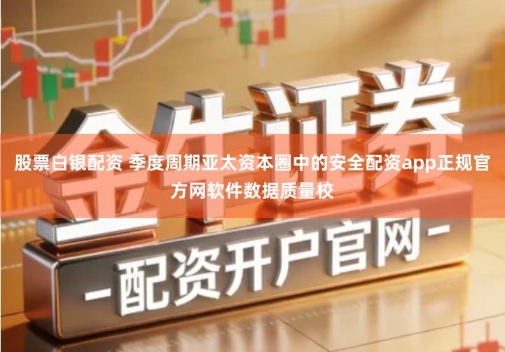 股票白银配资 季度周期亚太资本圈中的安全配资app正规官方网软件数据质量校