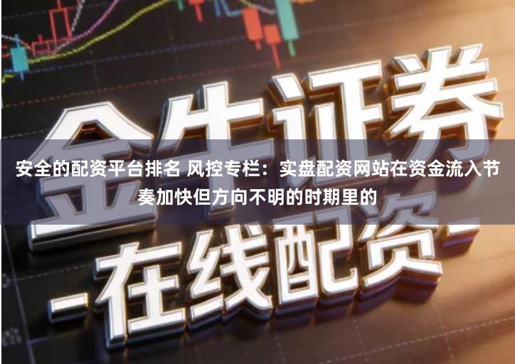 安全的配资平台排名 风控专栏：实盘配资网站在资金流入节奏加快但方向不明的时期里的