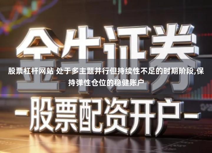 股票杠杆网站 处于多主题并行但持续性不足的时期阶段,保持弹性仓位的稳健账户