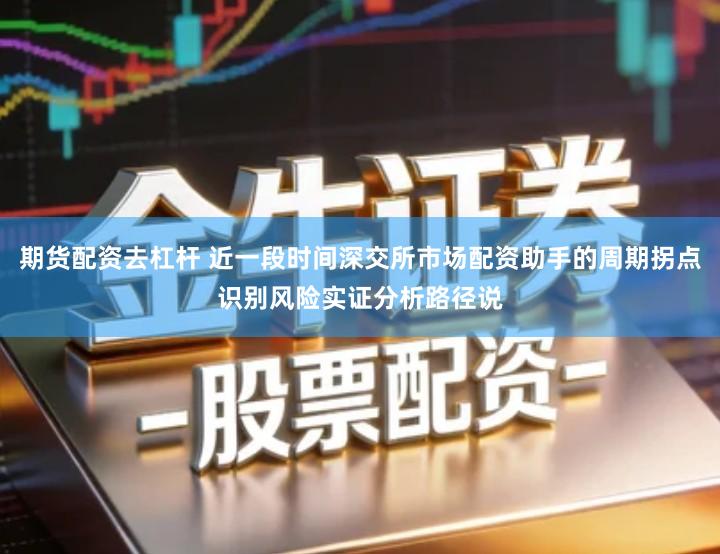 期货配资去杠杆 近一段时间深交所市场配资助手的周期拐点识别风险实证分析路径说