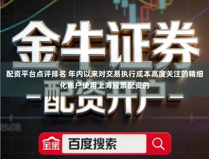 配资平台点评排名 年内以来对交易执行成本高度关注的精细化账户使用上海股票配资的