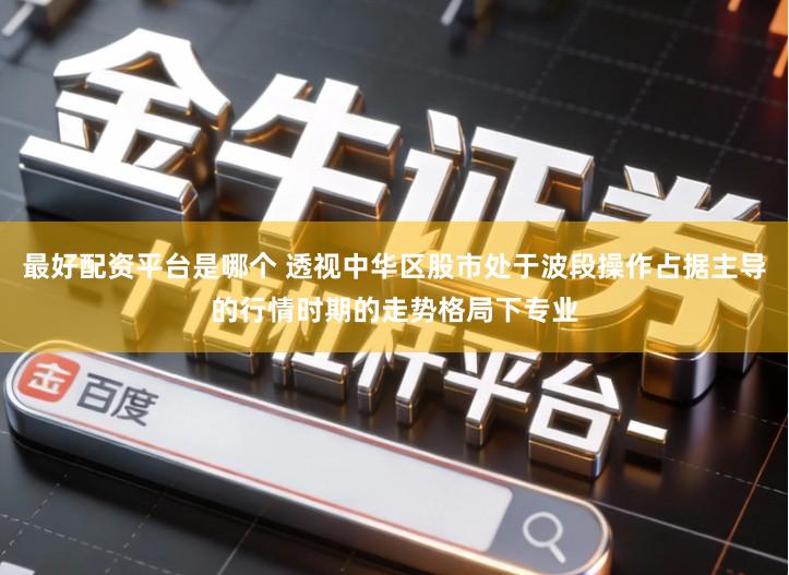 最好配资平台是哪个 透视中华区股市处于波段操作占据主导的行情时期的走势格局下专业