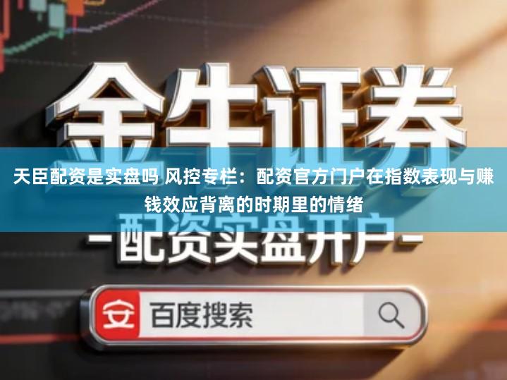 天臣配资是实盘吗 风控专栏：配资官方门户在指数表现与赚钱效应背离的时期里的情绪