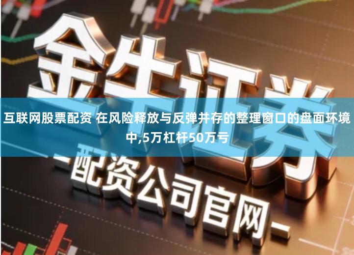 互联网股票配资 在风险释放与反弹并存的整理窗口的盘面环境中,5万杠杆50万亏