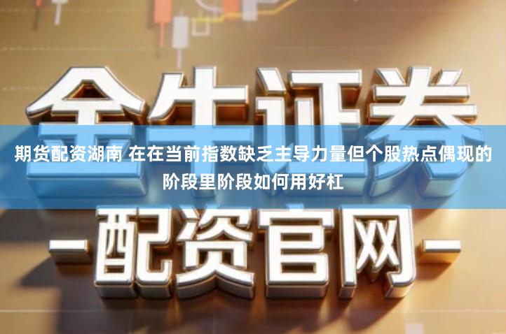 期货配资湖南 在在当前指数缺乏主导力量但个股热点偶现的阶段里阶段如何用好杠