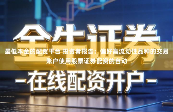 最低本金的配资平台 投资者报告：偏好高流动性品种的交易账户使用股票证券配资的自动