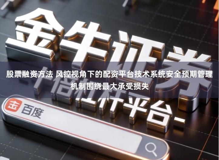 股票融资方法 风控视角下的配资平台技术系统安全预期管理机制围绕最大承受损失