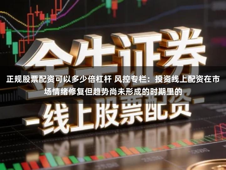 正规股票配资可以多少倍杠杆 风控专栏：投资线上配资在市场情绪修复但趋势尚未形成的时期里的