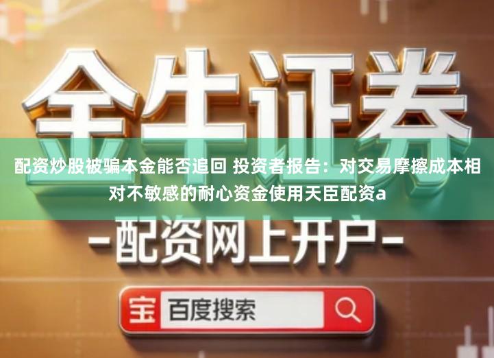 配资炒股被骗本金能否追回 投资者报告：对交易摩擦成本相对不敏感的耐心资金使用天臣配资a
