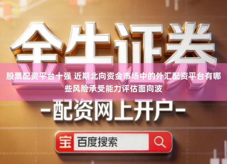 股票配资平台十强 近期北向资金市场中的外汇配资平台有哪些风险承受能力评估面向波