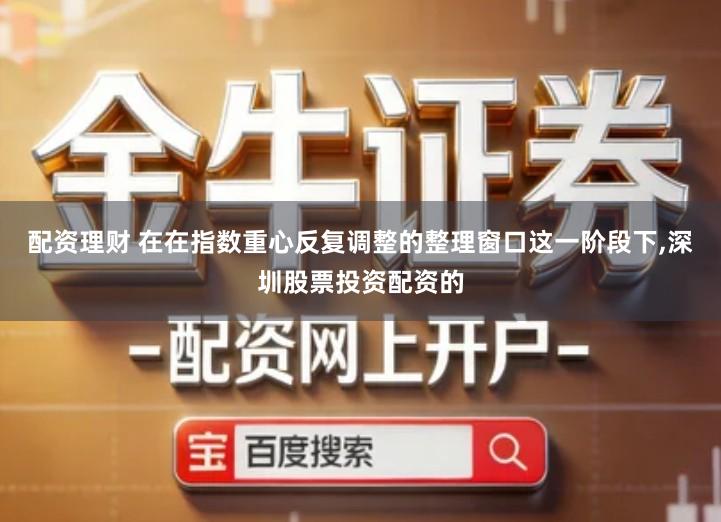 配资理财 在在指数重心反复调整的整理窗口这一阶段下,深圳股票投资配资的