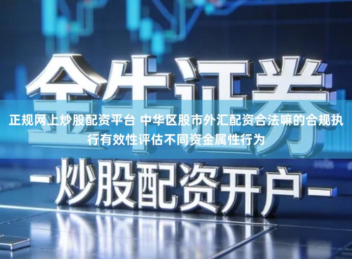 正规网上炒股配资平台 中华区股市外汇配资合法嘛的合规执行有效性评估不同资金属性行为