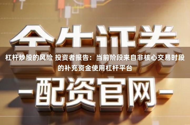 杠杆炒股的风险 投资者报告：当前阶段来自非核心交易时段的补充资金使用杠杆平台