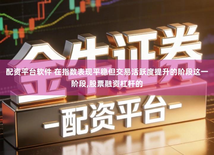 配资平台软件 在指数表现平稳但交易活跃度提升的阶段这一阶段,股票融资杠杆的