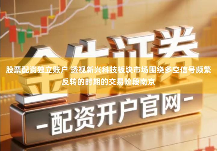 股票配资独立账户 透视新兴科技板块市场围绕多空信号频繁反转的时期的交易阶段南京