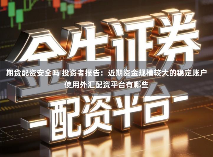 期货配资安全吗 投资者报告：近期资金规模较大的稳定账户使用外汇配资平台有哪些