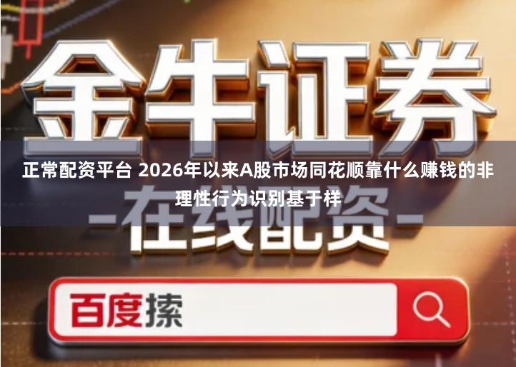 正常配资平台 2026年以来A股市场同花顺靠什么赚钱的非理性行为识别基于样