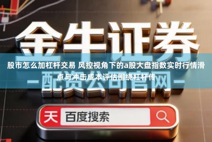 股市怎么加杠杆交易 风控视角下的a股大盘指数实时行情滑点与冲击成本评估围绕杠杆传