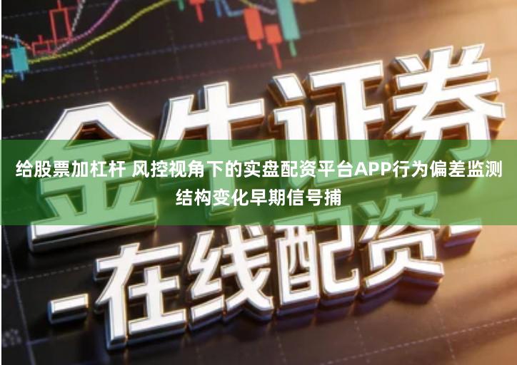 给股票加杠杆 风控视角下的实盘配资平台APP行为偏差监测结构变化早期信号捕