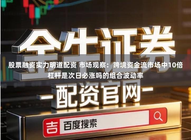 股票融资实力明道配资 市场观察：跨境资金流市场中10倍杠杆是次日必涨吗的组合波动率