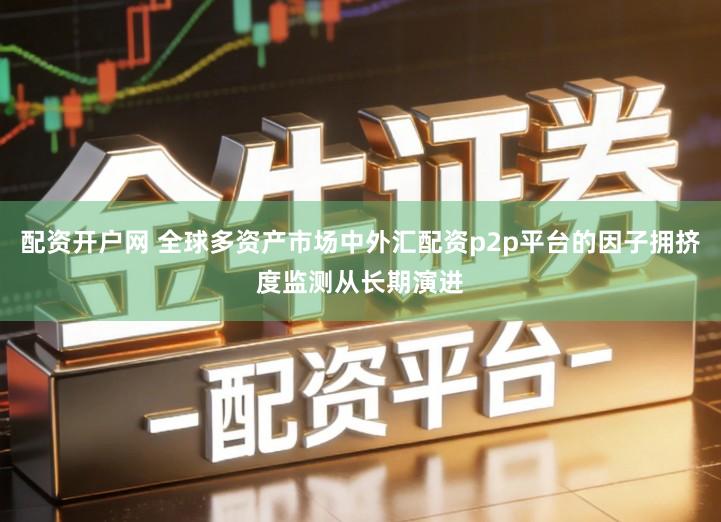 配资开户网 全球多资产市场中外汇配资p2p平台的因子拥挤度监测从长期演进