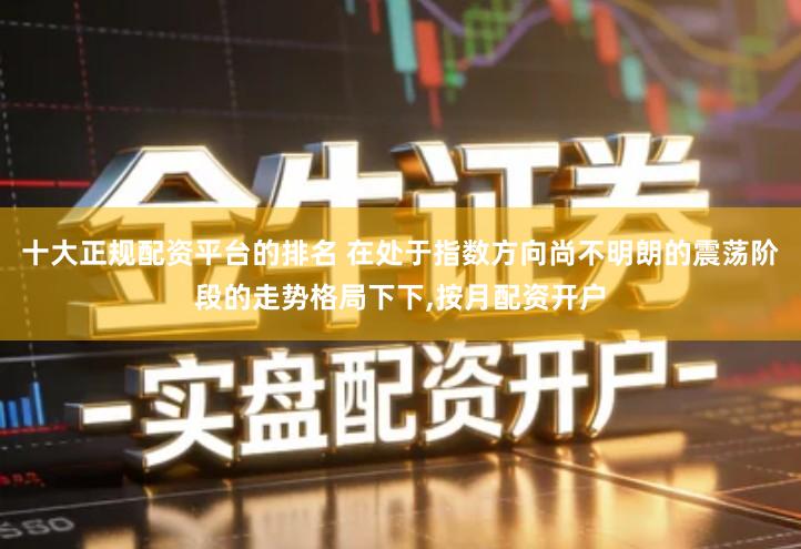 十大正规配资平台的排名 在处于指数方向尚不明朗的震荡阶段的走势格局下下,按月配资开户