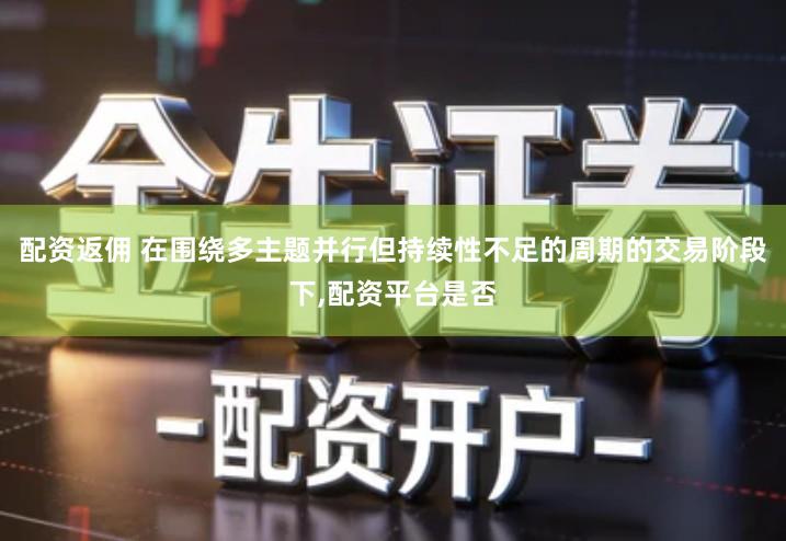 配资返佣 在围绕多主题并行但持续性不足的周期的交易阶段下,配资平台是否