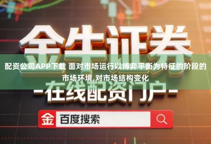 配资公司APP下载 面对市场运行以博弈平衡为特征的阶段的市场环境,对市场结构变化