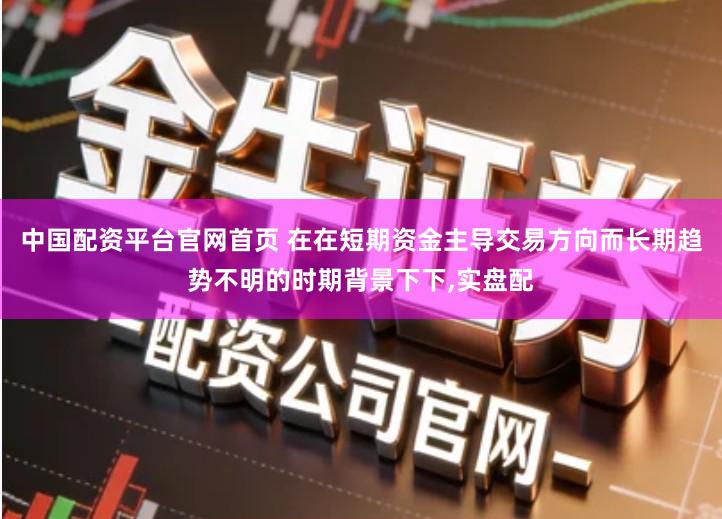中国配资平台官网首页 在在短期资金主导交易方向而长期趋势不明的时期背景下下,实盘配