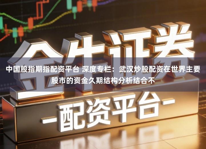 中国股指期指配资平台 深度专栏：武汉炒股配资在世界主要股市的资金久期结构分析结合不